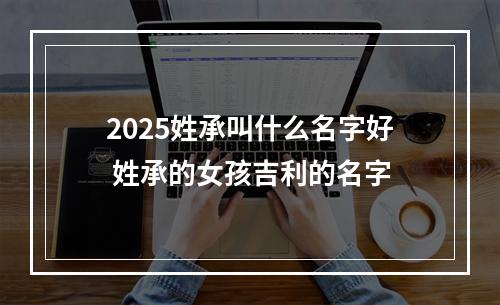 2025姓承叫什么名字好 姓承的女孩吉利的名字