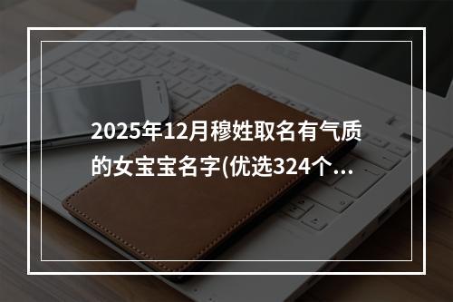2025年12月穆姓取名有气质的女宝宝名字(优选324个)