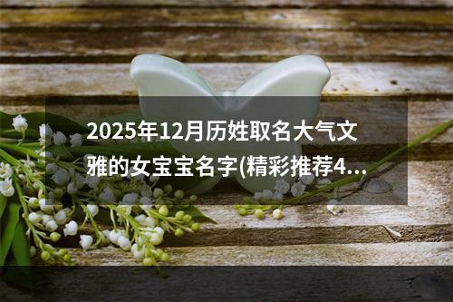 2025年12月历姓取名大气文雅的女宝宝名字(精彩推荐400个)
