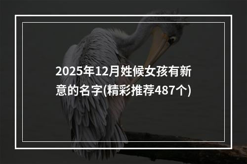 2025年12月姓候女孩有新意的名字(精彩推荐487个)