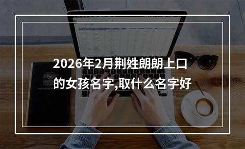 2026年2月荆姓朗朗上口的女孩名字,取什么名字好