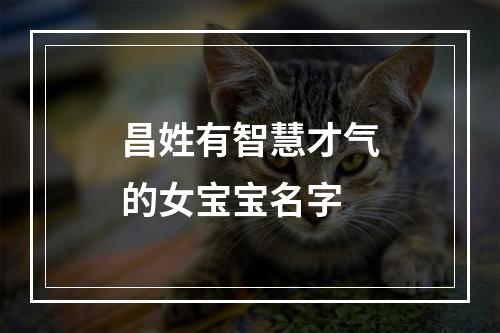 昌姓有智慧才气的女宝宝名字