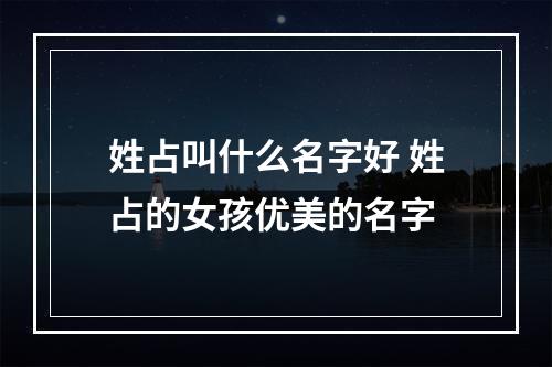 姓占叫什么名字好 姓占的女孩优美的名字