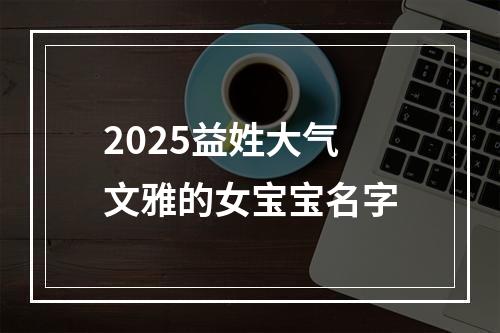 2025益姓大气文雅的女宝宝名字