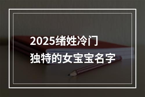 2025绪姓冷门独特的女宝宝名字
