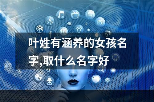 叶姓有涵养的女孩名字,取什么名字好