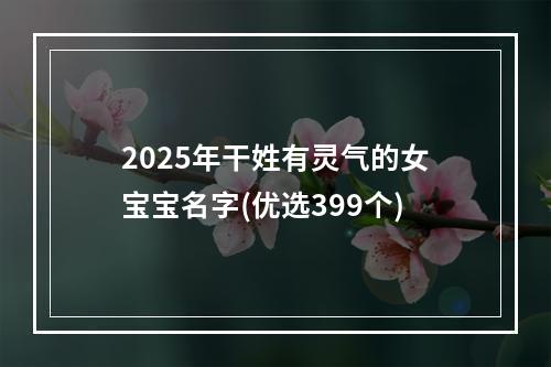 2025年干姓有灵气的女宝宝名字(优选399个)