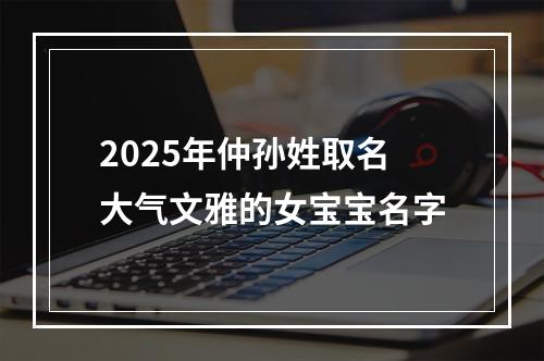 2025年仲孙姓取名大气文雅的女宝宝名字
