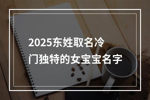 2025东姓取名冷门独特的女宝宝名字