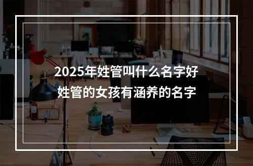 2025年姓管叫什么名字好 姓管的女孩有涵养的名字