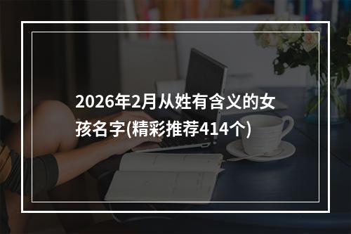 2026年2月从姓有含义的女孩名字(精彩推荐414个)