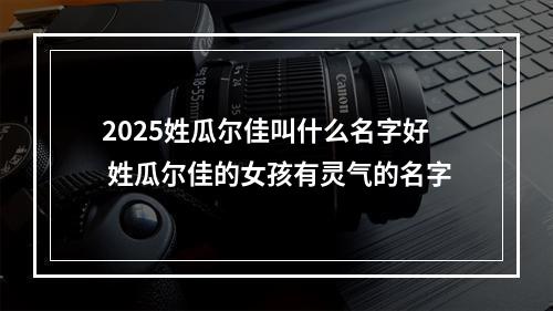 2025姓瓜尔佳叫什么名字好 姓瓜尔佳的女孩有灵气的名字