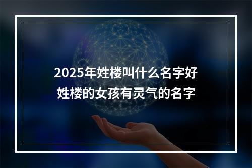 2025年姓楼叫什么名字好 姓楼的女孩有灵气的名字