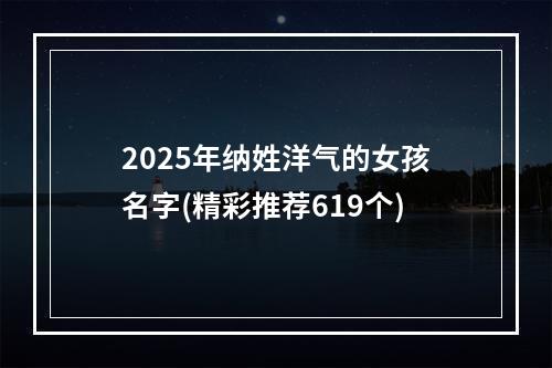 2025年纳姓洋气的女孩名字(精彩推荐619个)