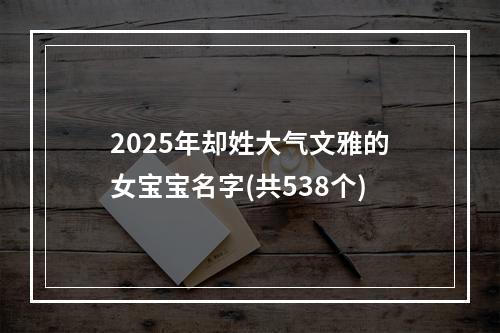 2025年却姓大气文雅的女宝宝名字(共538个)