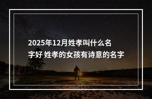 2025年12月姓孝叫什么名字好 姓孝的女孩有诗意的名字
