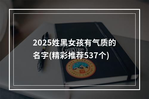 2025姓黑女孩有气质的名字(精彩推荐537个)