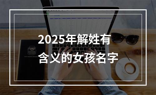 2025年解姓有含义的女孩名字