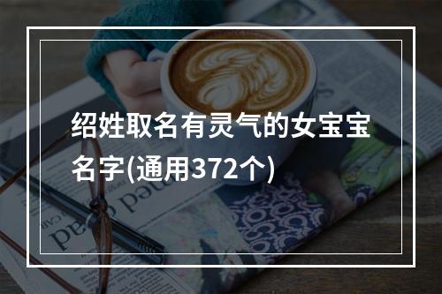 绍姓取名有灵气的女宝宝名字(通用372个)