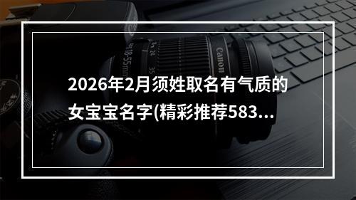 2026年2月须姓取名有气质的女宝宝名字(精彩推荐583个)