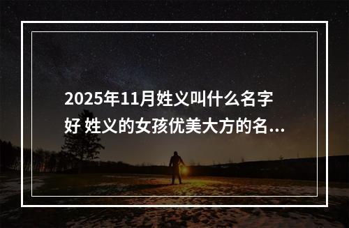 2025年11月姓义叫什么名字好 姓义的女孩优美大方的名字