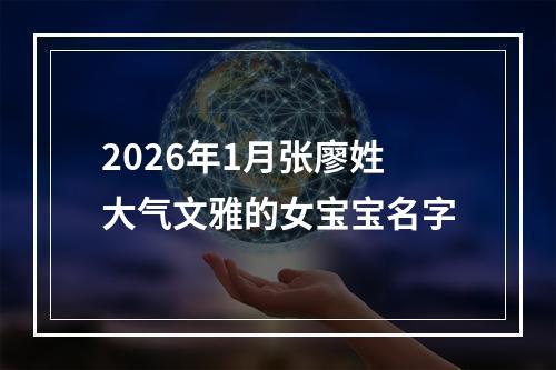 2026年1月张廖姓大气文雅的女宝宝名字