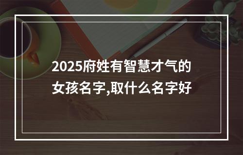 2025府姓有智慧才气的女孩名字,取什么名字好