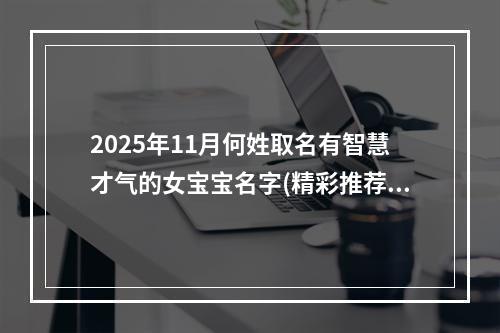 2025年11月何姓取名有智慧才气的女宝宝名字(精彩推荐396个)