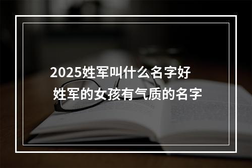 2025姓军叫什么名字好 姓军的女孩有气质的名字