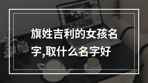 旗姓吉利的女孩名字,取什么名字好