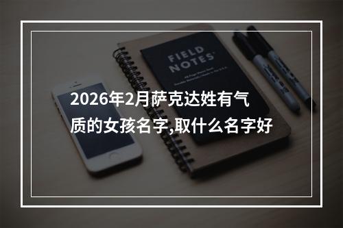 2026年2月萨克达姓有气质的女孩名字,取什么名字好