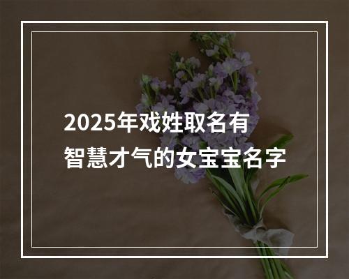 2025年戏姓取名有智慧才气的女宝宝名字