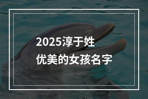 2025淳于姓优美的女孩名字