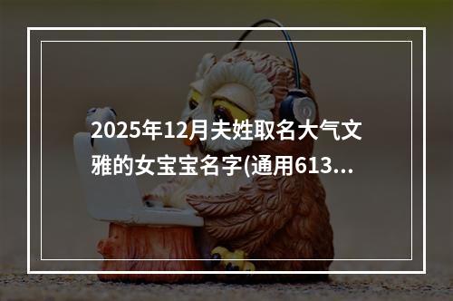 2025年12月夫姓取名大气文雅的女宝宝名字(通用613个)