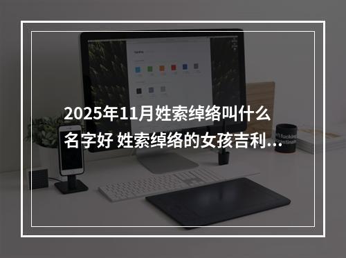 2025年11月姓索绰络叫什么名字好 姓索绰络的女孩吉利的名字