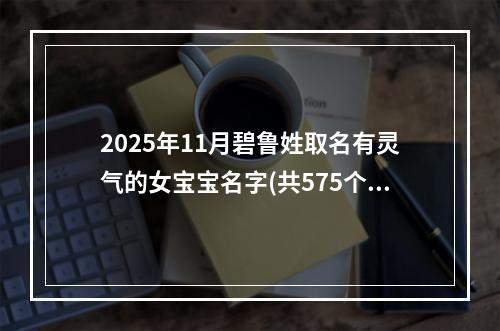 2025年11月碧鲁姓取名有灵气的女宝宝名字(共575个)