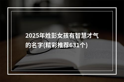 2025年姓彭女孩有智慧才气的名字(精彩推荐631个)