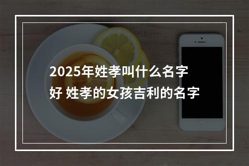 2025年姓孝叫什么名字好 姓孝的女孩吉利的名字