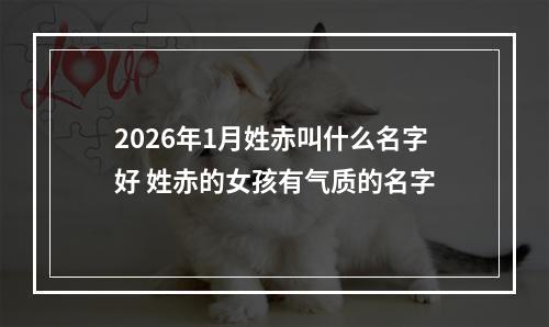 2026年1月姓赤叫什么名字好 姓赤的女孩有气质的名字