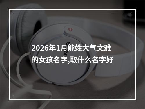 2026年1月能姓大气文雅的女孩名字,取什么名字好