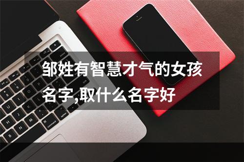 邹姓有智慧才气的女孩名字,取什么名字好