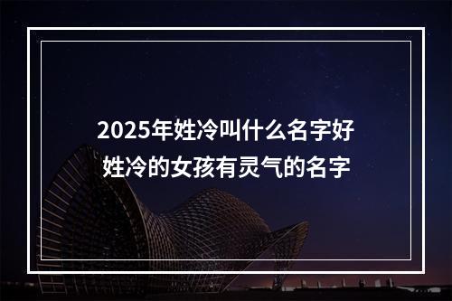 2025年姓冷叫什么名字好 姓冷的女孩有灵气的名字