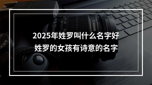 2025年姓罗叫什么名字好 姓罗的女孩有诗意的名字