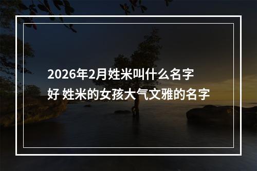 2026年2月姓米叫什么名字好 姓米的女孩大气文雅的名字
