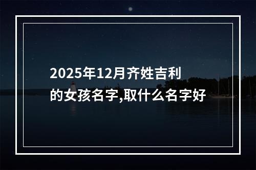 2025年12月齐姓吉利的女孩名字,取什么名字好