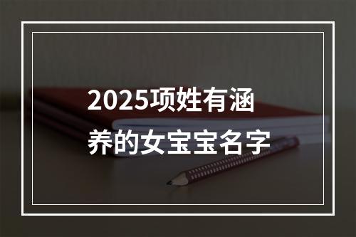 2025项姓有涵养的女宝宝名字