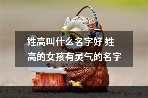 姓高叫什么名字好 姓高的女孩有灵气的名字
