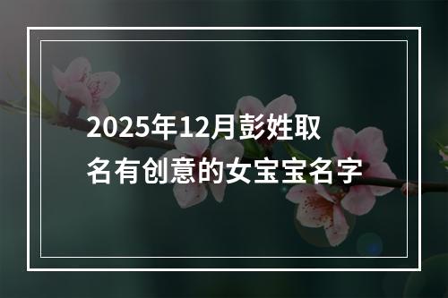 2025年12月彭姓取名有创意的女宝宝名字