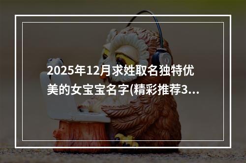 2025年12月求姓取名独特优美的女宝宝名字(精彩推荐378个)