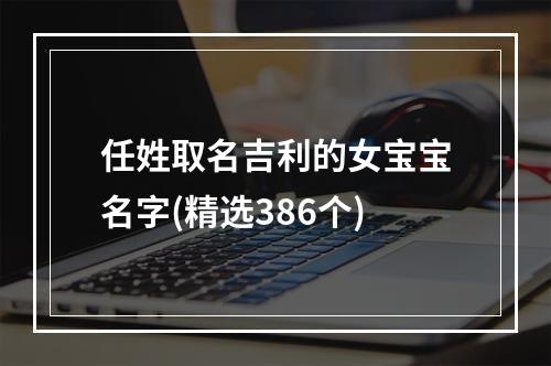 任姓取名吉利的女宝宝名字(精选386个)